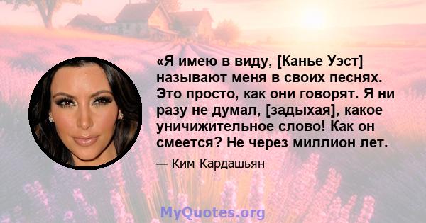 «Я имею в виду, [Канье Уэст] называют меня в своих песнях. Это просто, как они говорят. Я ни разу не думал, [задыхая], какое уничижительное слово! Как он смеется? Не через миллион лет.