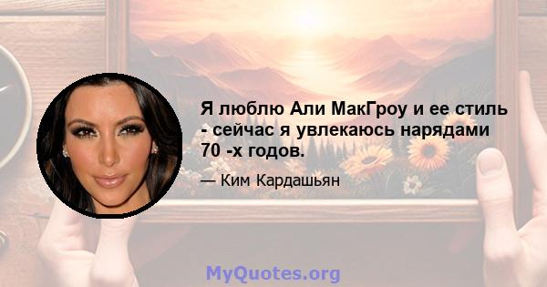 Я люблю Али МакГроу и ее стиль - сейчас я увлекаюсь нарядами 70 -х годов.