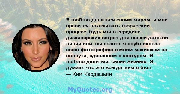 Я люблю делиться своим миром, и мне нравится показывать творческий процесс, будь мы в середине дизайнерских встреч для нашей детской линии или, вы знаете, я опубликовал свою фотографию с моим макияжем на полпути,