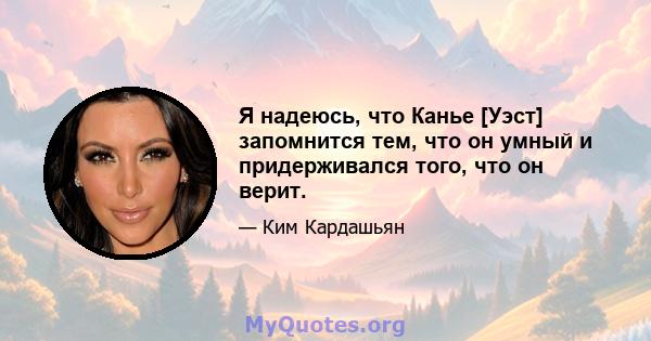 Я надеюсь, что Канье [Уэст] запомнится тем, что он умный и придерживался того, что он верит.