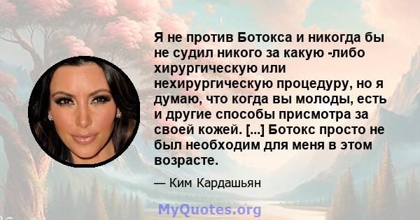 Я не против Ботокса и никогда бы не судил никого за какую -либо хирургическую или нехирургическую процедуру, но я думаю, что когда вы молоды, есть и другие способы присмотра за своей кожей. [...] Ботокс просто не был