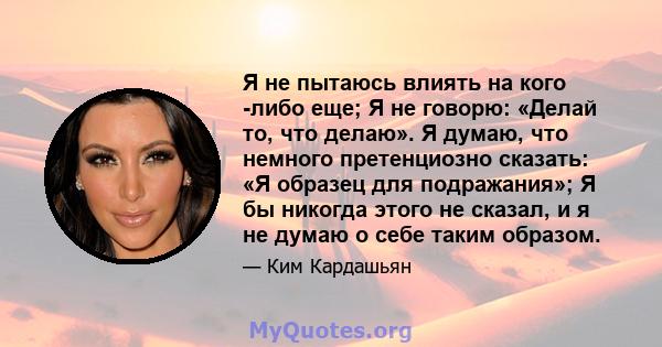 Я не пытаюсь влиять на кого -либо еще; Я не говорю: «Делай то, что делаю». Я думаю, что немного претенциозно сказать: «Я образец для подражания»; Я бы никогда этого не сказал, и я не думаю о себе таким образом.