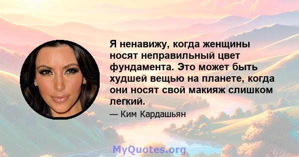 Я ненавижу, когда женщины носят неправильный цвет фундамента. Это может быть худшей вещью на планете, когда они носят свой макияж слишком легкий.