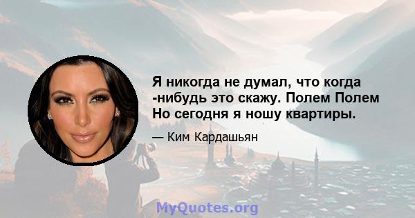 Я никогда не думал, что когда -нибудь это скажу. Полем Полем Но сегодня я ношу квартиры.