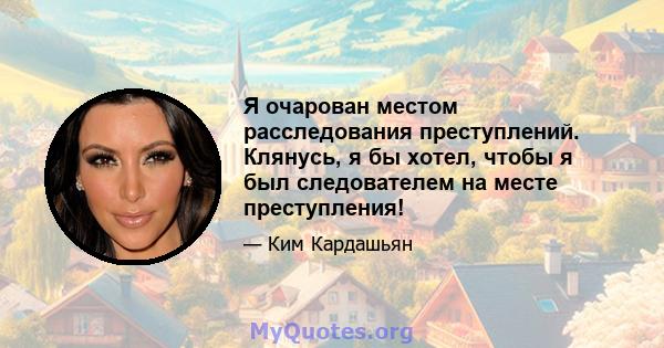 Я очарован местом расследования преступлений. Клянусь, я бы хотел, чтобы я был следователем на месте преступления!