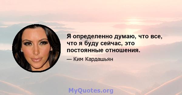 Я определенно думаю, что все, что я буду сейчас, это постоянные отношения.