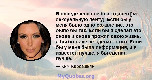 Я определенно не благодарен [за сексуальную ленту]. Если бы у меня было одно сожаление, это было бы так. Если бы я сделал это снова и снова прожил свою жизнь, я бы больше не сделал этого. Если бы у меня была информация, 