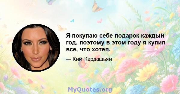 Я покупаю себе подарок каждый год, поэтому в этом году я купил все, что хотел.