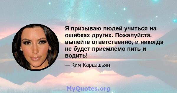 Я призываю людей учиться на ошибках других. Пожалуйста, выпейте ответственно, и никогда не будет приемлемо пить и водить!