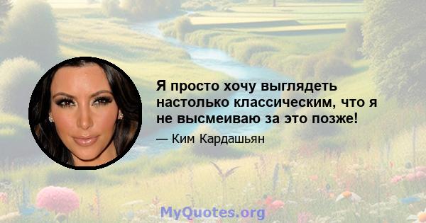 Я просто хочу выглядеть настолько классическим, что я не высмеиваю за это позже!