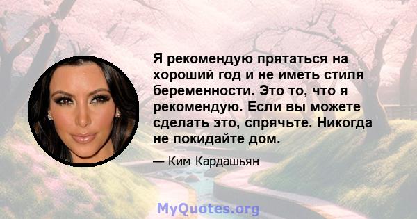 Я рекомендую прятаться на хороший год и не иметь стиля беременности. Это то, что я рекомендую. Если вы можете сделать это, спрячьте. Никогда не покидайте дом.