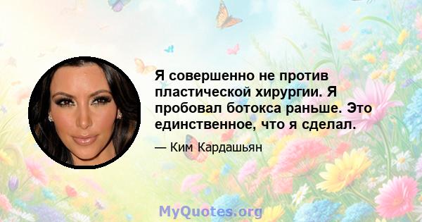 Я совершенно не против пластической хирургии. Я пробовал ботокса раньше. Это единственное, что я сделал.