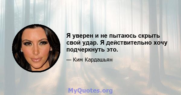 Я уверен и не пытаюсь скрыть свой удар. Я действительно хочу подчеркнуть это.