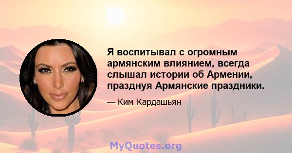 Я воспитывал с огромным армянским влиянием, всегда слышал истории об Армении, празднуя Армянские праздники.