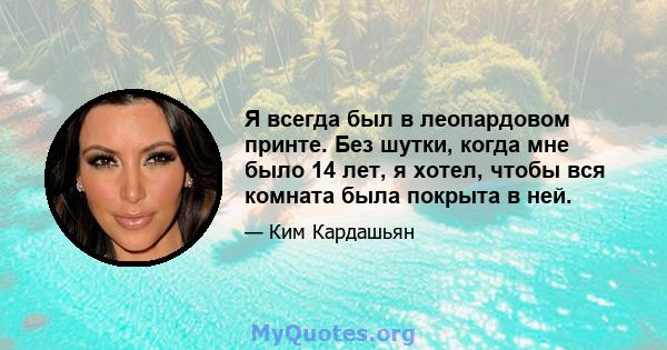 Я всегда был в леопардовом принте. Без шутки, когда мне было 14 лет, я хотел, чтобы вся комната была покрыта в ней.