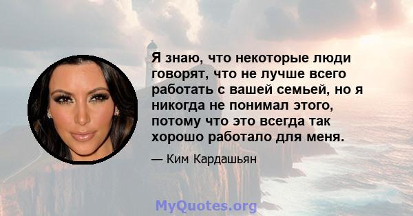 Я знаю, что некоторые люди говорят, что не лучше всего работать с вашей семьей, но я никогда не понимал этого, потому что это всегда так хорошо работало для меня.