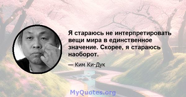 Я стараюсь не интерпретировать вещи мира в единственное значение. Скорее, я стараюсь наоборот.