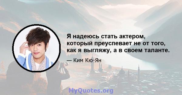 Я надеюсь стать актером, который преуспевает не от того, как я выгляжу, а в своем таланте.