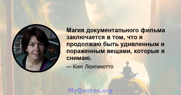 Магия документального фильма заключается в том, что я продолжаю быть удивленным и пораженным вещами, которые я снимаю.