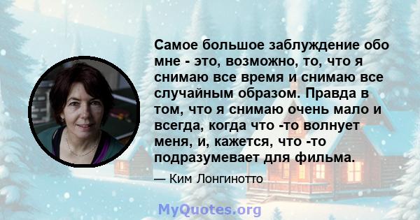 Самое большое заблуждение обо мне - это, возможно, то, что я снимаю все время и снимаю все случайным образом. Правда в том, что я снимаю очень мало и всегда, когда что -то волнует меня, и, кажется, что -то подразумевает 