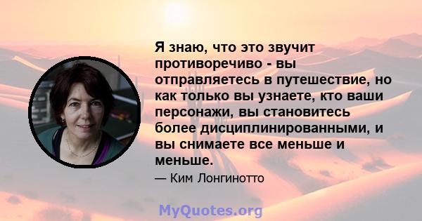 Я знаю, что это звучит противоречиво - вы отправляетесь в путешествие, но как только вы узнаете, кто ваши персонажи, вы становитесь более дисциплинированными, и вы снимаете все меньше и меньше.