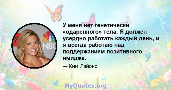 У меня нет генетически «одаренного» тела. Я должен усердно работать каждый день, и я всегда работаю над поддержанием позитивного имиджа.