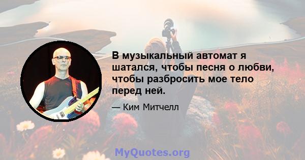 В музыкальный автомат я шатался, чтобы песня о любви, чтобы разбросить мое тело перед ней.