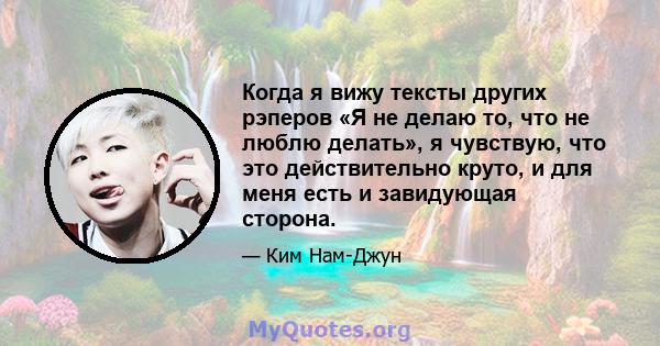 Когда я вижу тексты других рэперов «Я не делаю то, что не люблю делать», я чувствую, что это действительно круто, и для меня есть и завидующая сторона.