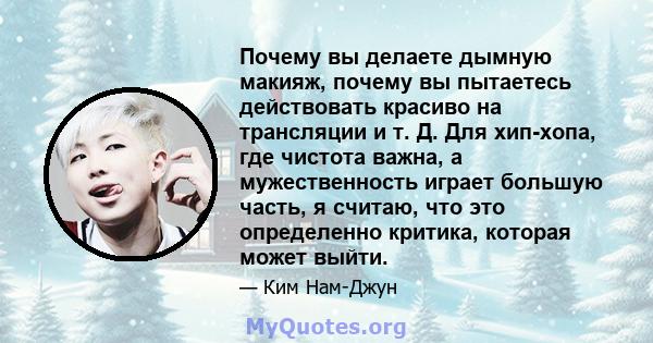 Почему вы делаете дымную макияж, почему вы пытаетесь действовать красиво на трансляции и т. Д. Для хип-хопа, где чистота важна, а мужественность играет большую часть, я считаю, что это определенно критика, которая может 