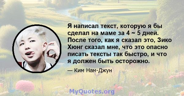 Я написал текст, которую я бы сделал на маме за 4 ~ 5 дней. После того, как я сказал это, Зико Хюнг сказал мне, что это опасно писать тексты так быстро, и что я должен быть осторожно.