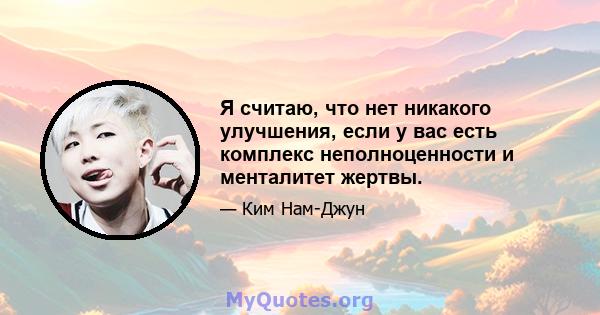 Я считаю, что нет никакого улучшения, если у вас есть комплекс неполноценности и менталитет жертвы.