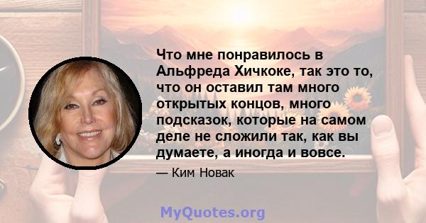 Что мне понравилось в Альфреда Хичкоке, так это то, что он оставил там много открытых концов, много подсказок, которые на самом деле не сложили так, как вы думаете, а иногда и вовсе.