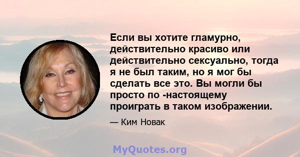 Если вы хотите гламурно, действительно красиво или действительно сексуально, тогда я не был таким, но я мог бы сделать все это. Вы могли бы просто по -настоящему проиграть в таком изображении.