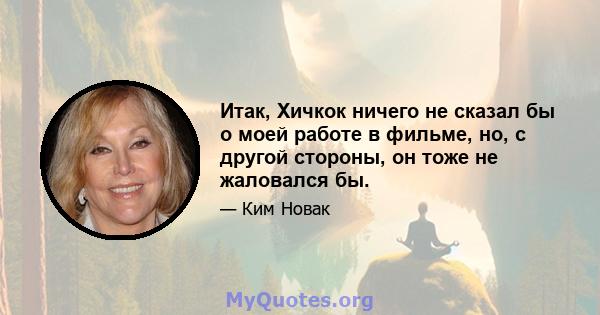 Итак, Хичкок ничего не сказал бы о моей работе в фильме, но, с другой стороны, он тоже не жаловался бы.