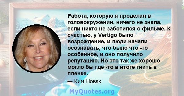 Работа, которую я проделал в головокружении, ничего не знала, если никто не заботился о фильме. К счастью, у Vertigo было возрождение, и люди начали осознавать, что было что -то особенное, и оно получило репутацию. Но