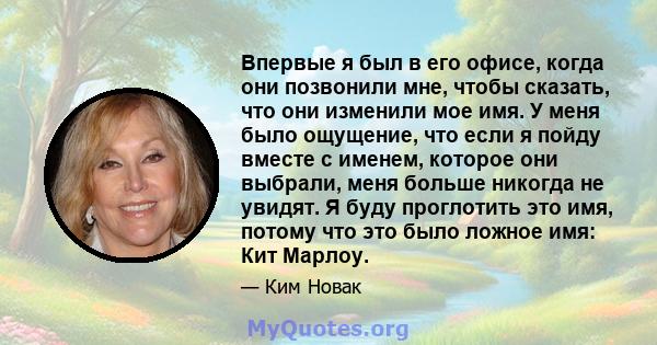 Впервые я был в его офисе, когда они позвонили мне, чтобы сказать, что они изменили мое имя. У меня было ощущение, что если я пойду вместе с именем, которое они выбрали, меня больше никогда не увидят. Я буду проглотить