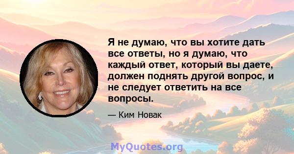 Я не думаю, что вы хотите дать все ответы, но я думаю, что каждый ответ, который вы даете, должен поднять другой вопрос, и не следует ответить на все вопросы.