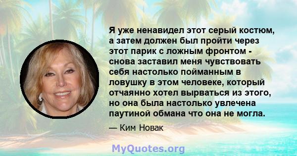 Я уже ненавидел этот серый костюм, а затем должен был пройти через этот парик с ложным фронтом - снова заставил меня чувствовать себя настолько пойманным в ловушку в этом человеке, который отчаянно хотел вырваться из