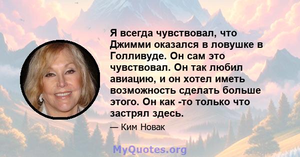 Я всегда чувствовал, что Джимми оказался в ловушке в Голливуде. Он сам это чувствовал. Он так любил авиацию, и он хотел иметь возможность сделать больше этого. Он как -то только что застрял здесь.