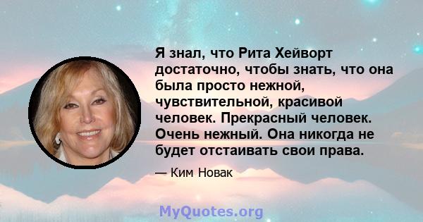 Я знал, что Рита Хейворт достаточно, чтобы знать, что она была просто нежной, чувствительной, красивой человек. Прекрасный человек. Очень нежный. Она никогда не будет отстаивать свои права.