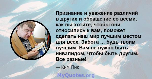 Признание и уважение различий в других и обращение со всеми, как вы хотите, чтобы они относились к вам, поможет сделать наш мир лучшим местом для всех. Забота ... будь твоим лучшим. Вам не нужно быть инвалидом, чтобы