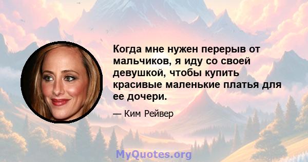 Когда мне нужен перерыв от мальчиков, я иду со своей девушкой, чтобы купить красивые маленькие платья для ее дочери.