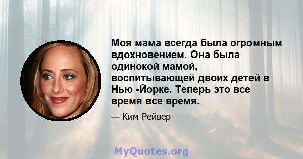 Моя мама всегда была огромным вдохновением. Она была одинокой мамой, воспитывающей двоих детей в Нью -Йорке. Теперь это все время все время.