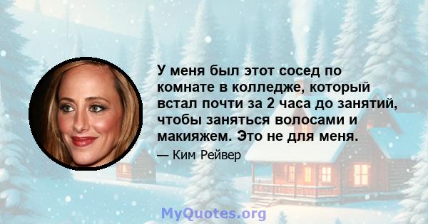 У меня был этот сосед по комнате в колледже, который встал почти за 2 часа до занятий, чтобы заняться волосами и макияжем. Это не для меня.