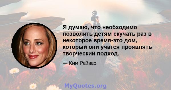 Я думаю, что необходимо позволить детям скучать раз в некоторое время-это дом, который они учатся проявлять творческий подход.