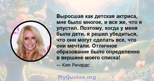 Выросшая как детская актриса, мне было многое, и все же, что я упустил. Поэтому, когда у меня были дети, я решил убедиться, что они могут сделать все, что они мечтали. Отличное образование было определенно в вершине