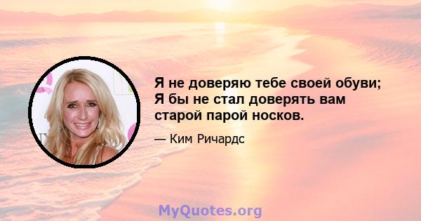 Я не доверяю тебе своей обуви; Я бы не стал доверять вам старой парой носков.