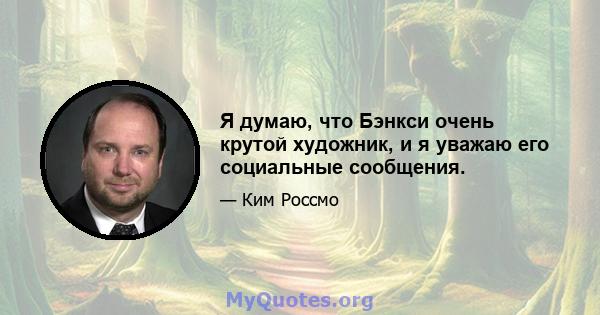 Я думаю, что Бэнкси очень крутой художник, и я уважаю его социальные сообщения.