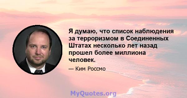 Я думаю, что список наблюдения за терроризмом в Соединенных Штатах несколько лет назад прошел более миллиона человек.