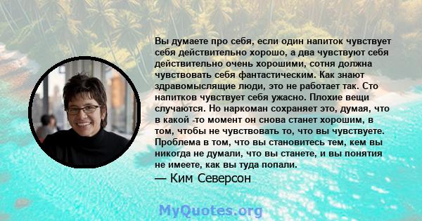 Вы думаете про себя, если один напиток чувствует себя действительно хорошо, а два чувствуют себя действительно очень хорошими, сотня должна чувствовать себя фантастическим. Как знают здравомыслящие люди, это не работает 